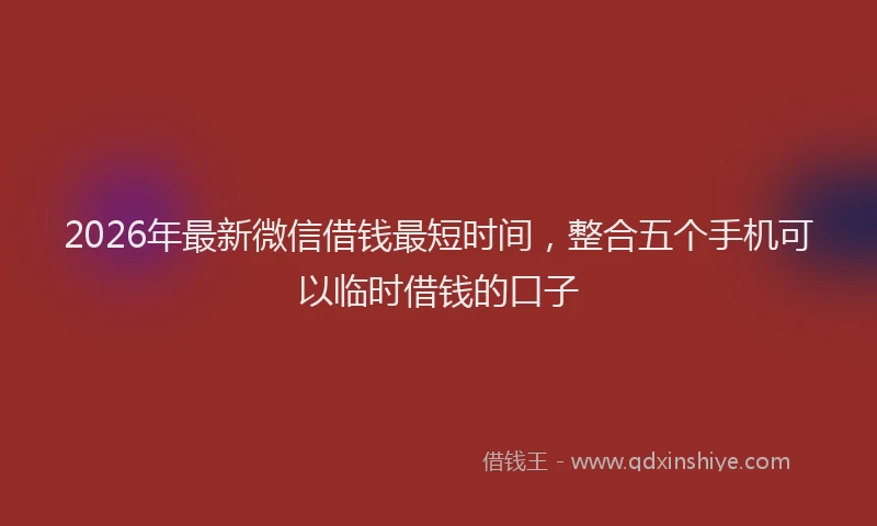 2026年最新微信借钱最短时间，整合五个手机可以临时借钱的口子