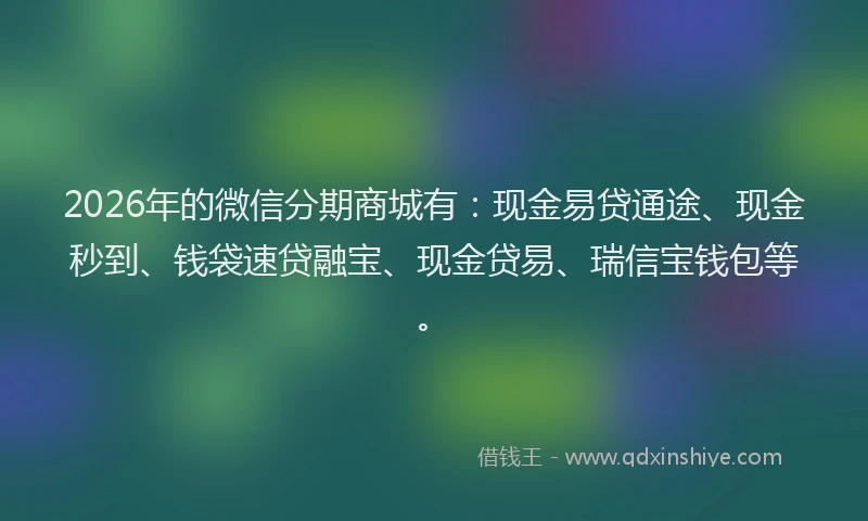 2026年的微信分期商城有：现金易贷通途、现金秒到、钱袋速贷融宝、现金贷易、瑞信宝钱包等。