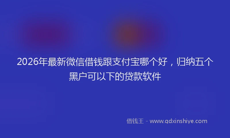 2026年最新微信借钱跟支付宝哪个好，归纳五个黑户可以下的贷款软件