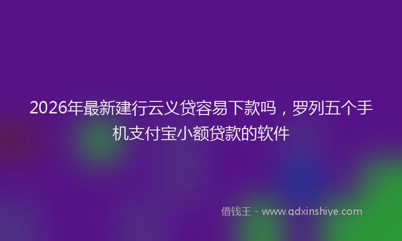2026年最新建行云义贷容易下款吗，罗列五个手机支付宝小额贷款的软件