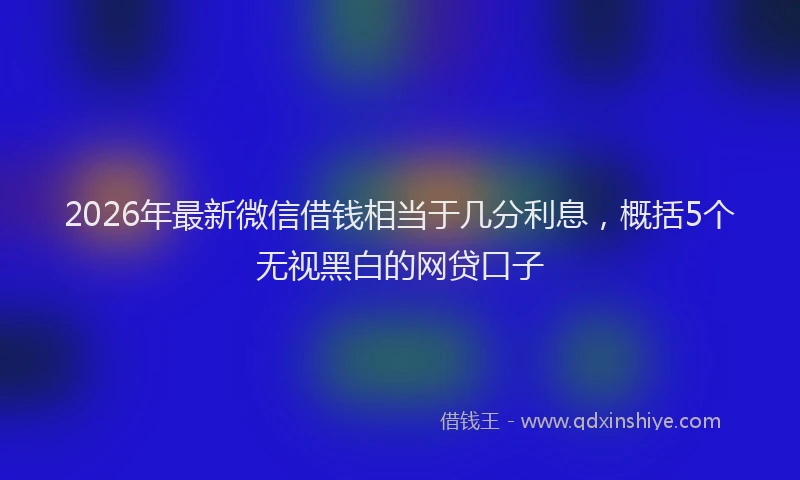 2026年最新微信借钱相当于几分利息，概括5个无视黑白的网贷口子