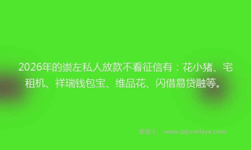 2026年的崇左私人放款不看征信有：花小猪、宅租机、祥瑞钱包宝、维品花、闪借易贷融等。
