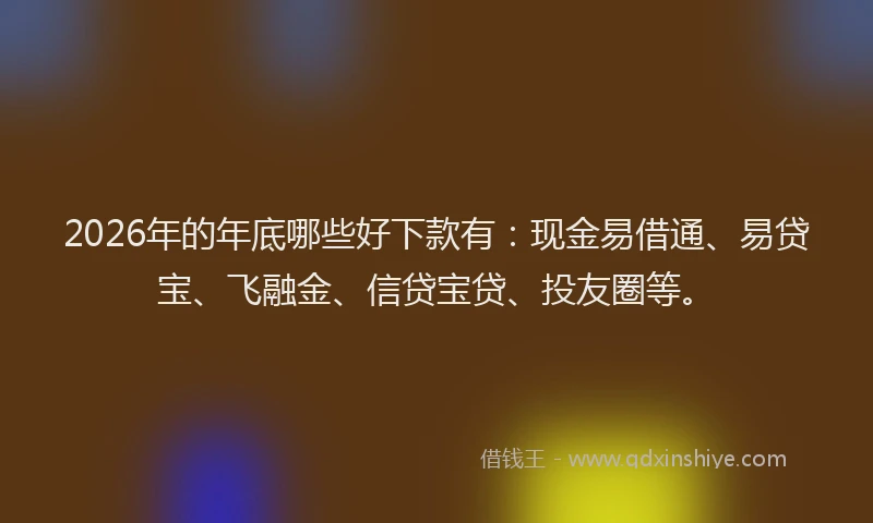 2026年的年底哪些好下款有：现金易借通、易贷宝、飞融金、信贷宝贷、投友圈等。