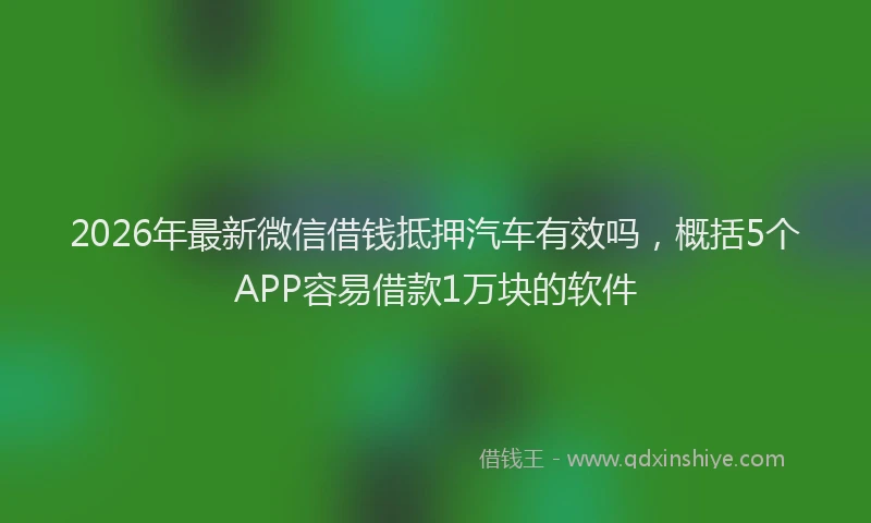 2026年最新微信借钱抵押汽车有效吗，概括5个APP容易借款1万块的软件