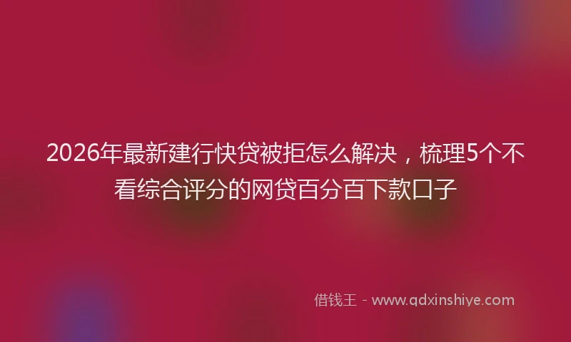 2026年最新建行快贷被拒怎么解决，梳理5个不看综合评分的网贷百分百下款口子