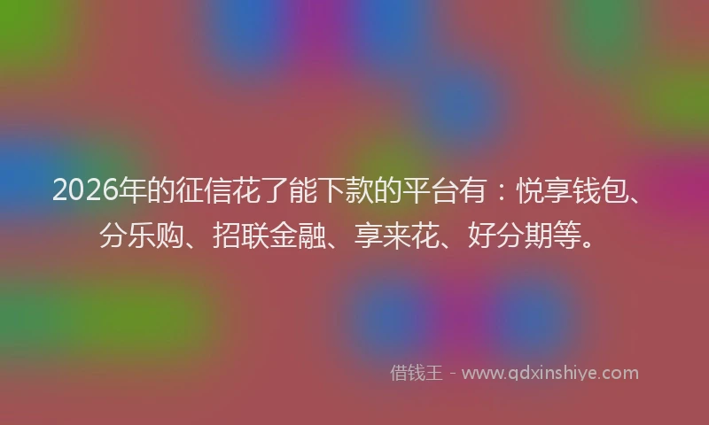 2026年的征信花了能下款的平台有：悦享钱包、分乐购、招联金融、享来花、好分期等。