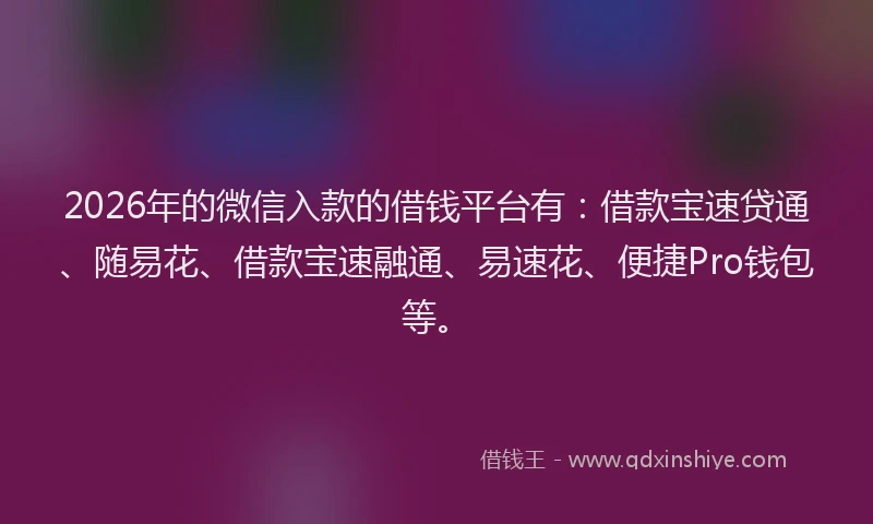 2026年的微信入款的借钱平台有：借款宝速贷通、随易花、借款宝速融通、易速花、便捷Pro钱包等。