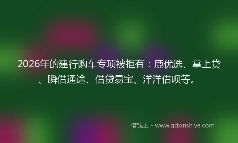 2026年的建行购车专项被拒有：鹿优选、掌上贷、瞬借通途、借贷易宝、洋洋借呗等。