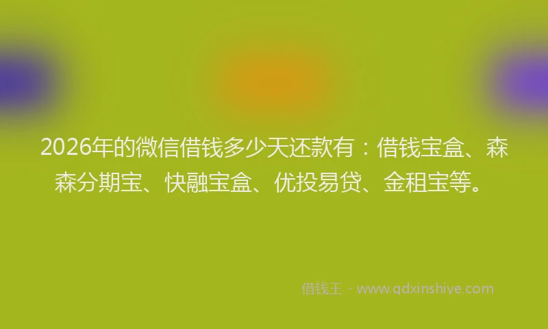2026年的微信借钱多少天还款有：借钱宝盒、森森分期宝、快融宝盒、优投易贷、金租宝等。