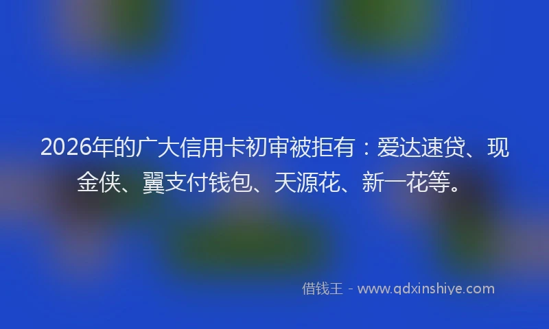 2026年的广大信用卡初审被拒有：爱达速贷、现金侠、翼支付钱包、天源花、新一花等。