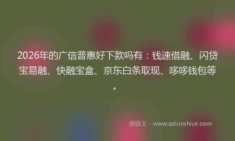 2026年的广信普惠好下款吗有：钱速借融、闪贷宝易融、快融宝盒、京东白条取现、哆哆钱包等。