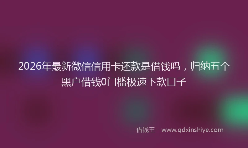 2026年最新微信信用卡还款是借钱吗，归纳五个黑户借钱0门槛极速下款口子