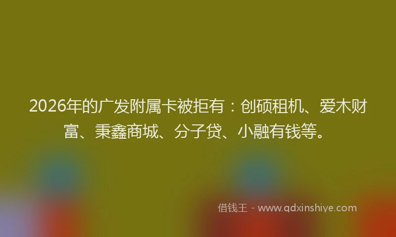2026年的广发附属卡被拒有：创硕租机、爱木财富、秉鑫商城、分子贷、小融有钱等。