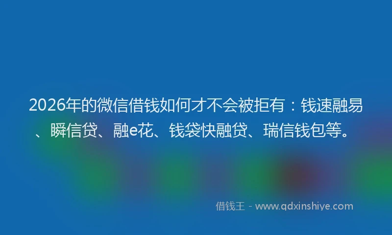2026年的微信借钱如何才不会被拒有：钱速融易、瞬信贷、融e花、钱袋快融贷、瑞信钱包等。
