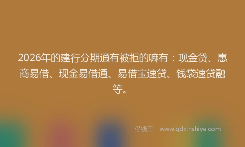 2026年的建行分期通有被拒的嘛有：现金贷、惠商易借、现金易借通、易借宝速贷、钱袋速贷融等。