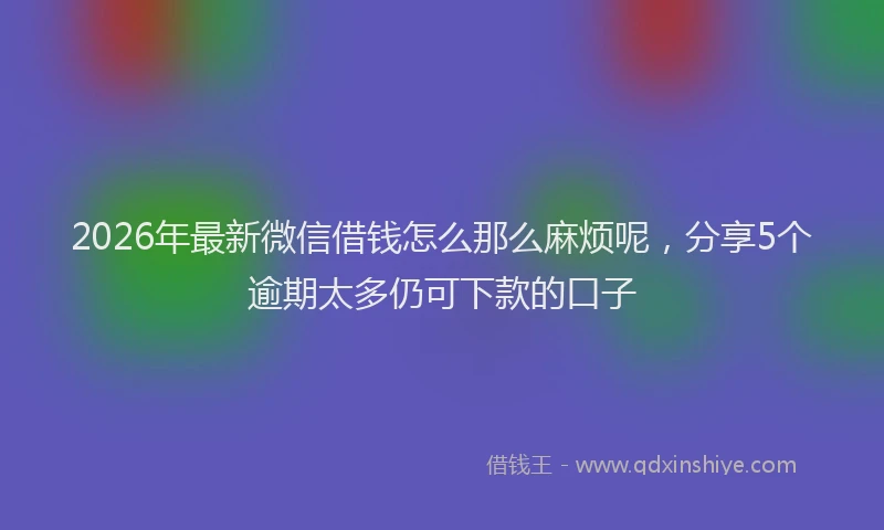 2026年最新微信借钱怎么那么麻烦呢，分享5个逾期太多仍可下款的口子