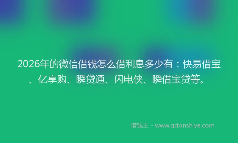 2026年的微信借钱怎么借利息多少有：快易借宝、亿享购、瞬贷通、闪电侠、瞬借宝贷等。