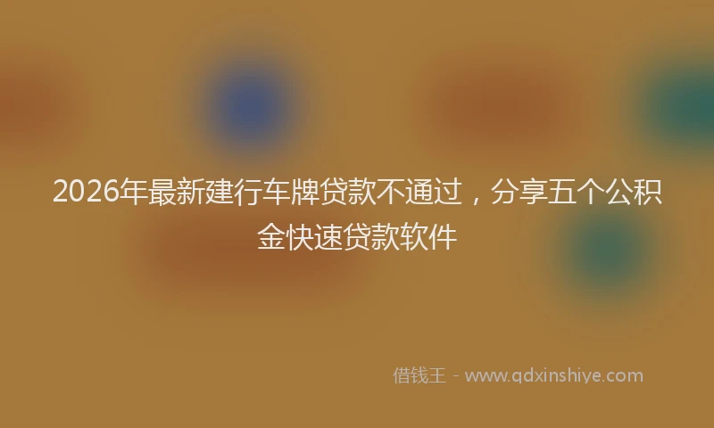 2026年最新建行车牌贷款不通过，分享五个公积金快速贷款软件