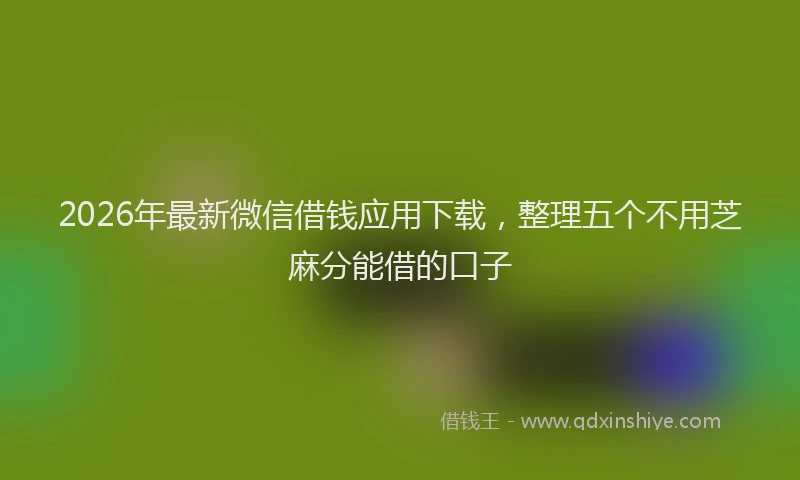 2026年最新微信借钱应用下载，整理五个不用芝麻分能借的口子