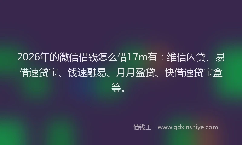 2026年的微信借钱怎么借17m有：维信闪贷、易借速贷宝、钱速融易、月月盈贷、快借速贷宝盒等。