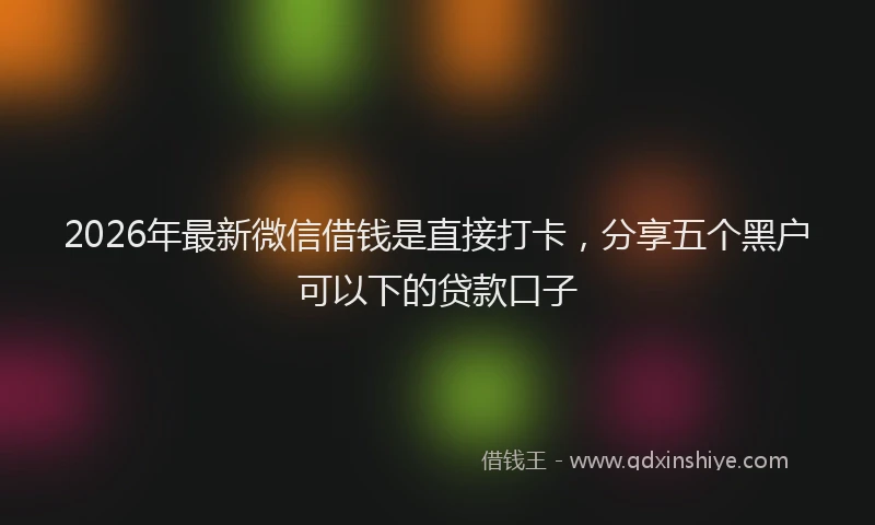 2026年最新微信借钱是直接打卡，分享五个黑户可以下的贷款口子
