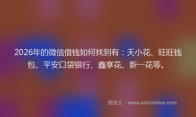 2026年的微信借钱如何找到有：天小花、旺旺钱包、平安口袋银行、鑫享花、新一花等。