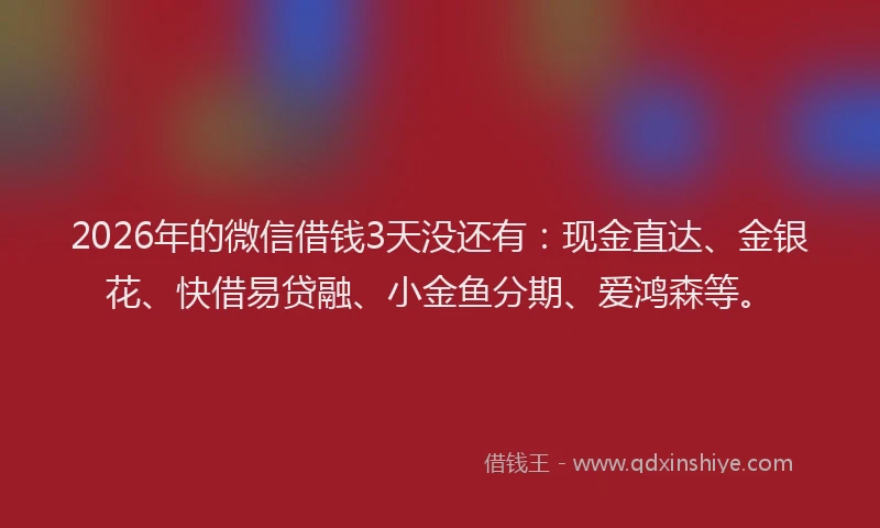 2026年的微信借钱3天没还有：现金直达、金银花、快借易贷融、小金鱼分期、爱鸿森等。