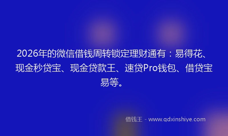 2026年的微信借钱周转锁定理财通有：易得花、现金秒贷宝、现金贷款王、速贷Pro钱包、借贷宝易等。