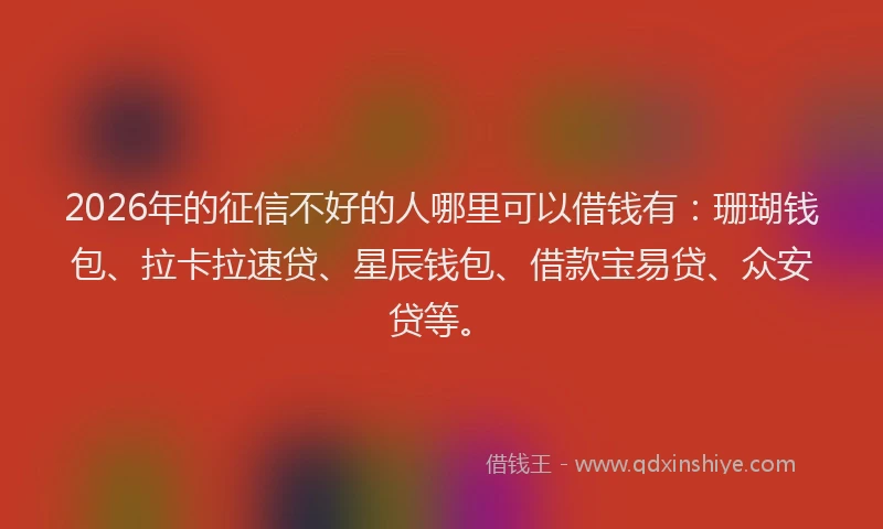 2026年的征信不好的人哪里可以借钱有：珊瑚钱包、拉卡拉速贷、星辰钱包、借款宝易贷、众安贷等。