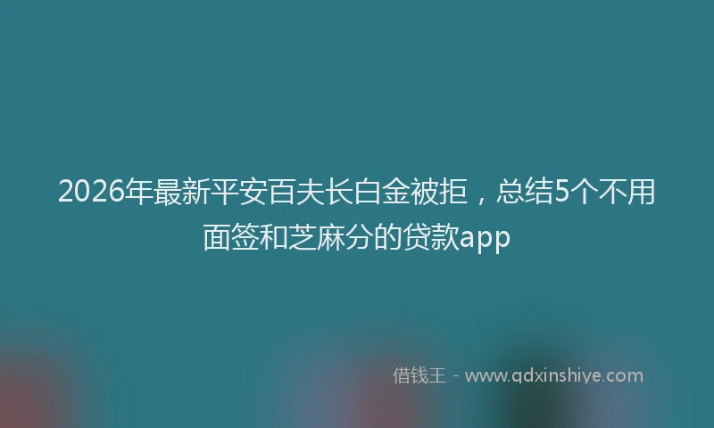 2026年最新平安百夫长白金被拒，总结5个不用面签和芝麻分的贷款app
