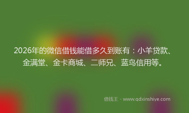 2026年的微信借钱能借多久到账有：小羊贷款、金满堂、金卡商城、二师兄、蓝鸟信用等。
