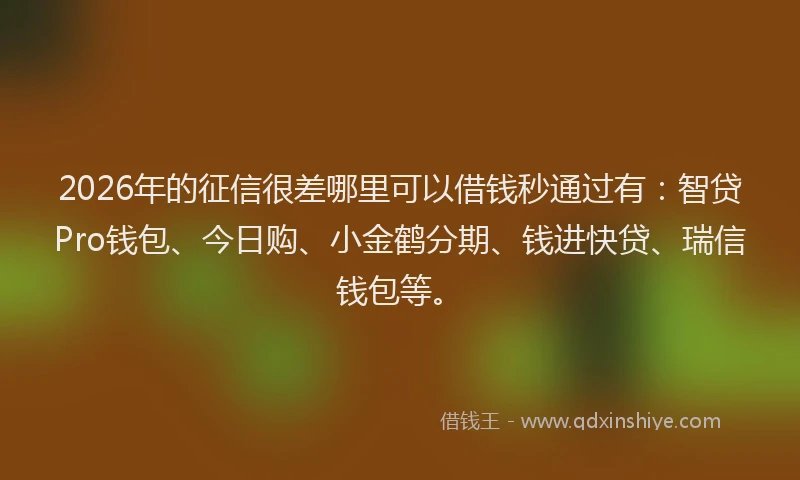 2026年的征信很差哪里可以借钱秒通过有：智贷Pro钱包、今日购、小金鹤分期、钱进快贷、瑞信钱包等。
