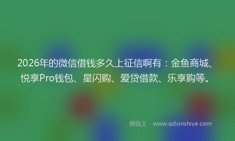 2026年的微信借钱多久上征信啊有：金鱼商城、悦享Pro钱包、星闪购、爱贷借款、乐享购等。