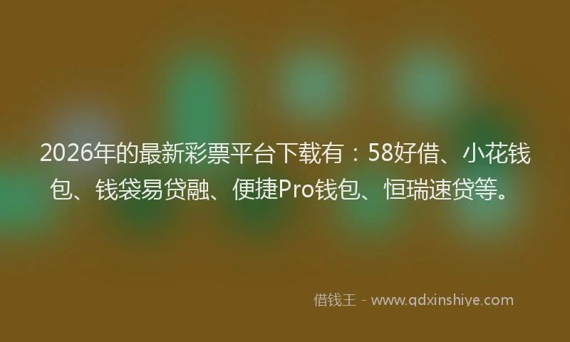 2026年的最新彩票平台下载有：58好借、小花钱包、钱袋易贷融、便捷Pro钱包、恒瑞速贷等。