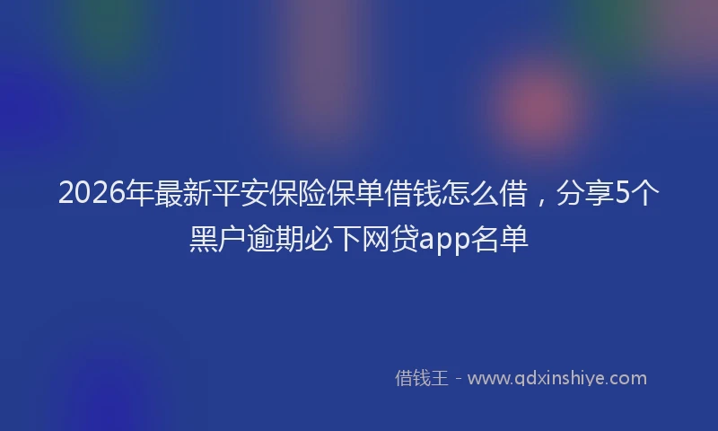 2026年最新平安保险保单借钱怎么借，分享5个黑户逾期必下网贷app名单