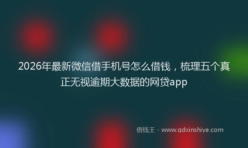 2026年最新微信借手机号怎么借钱，梳理五个真正无视逾期大数据的网贷app