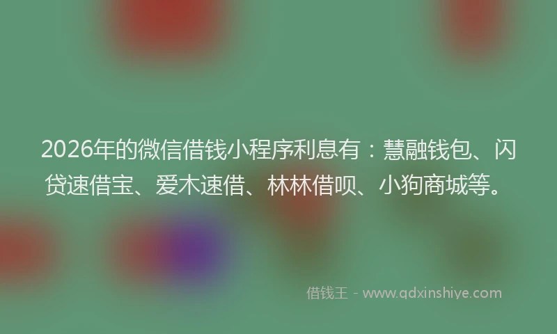 2026年的微信借钱小程序利息有：慧融钱包、闪贷速借宝、爱木速借、林林借呗、小狗商城等。