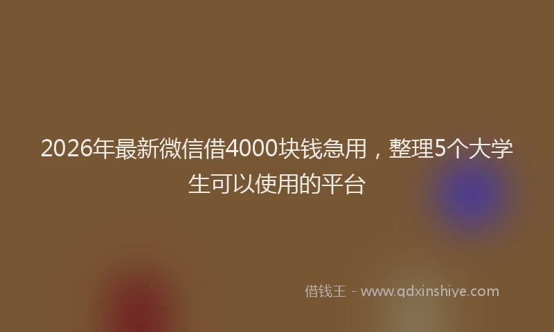 2026年最新微信借4000块钱急用，整理5个大学生可以使用的平台