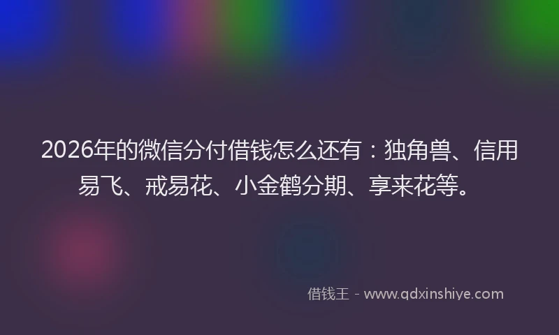 2026年的微信分付借钱怎么还有：独角兽、信用易飞、戒易花、小金鹤分期、享来花等。