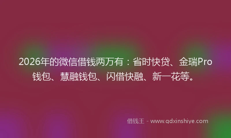 2026年的微信借钱两万有：省时快贷、金瑞Pro钱包、慧融钱包、闪借快融、新一花等。
