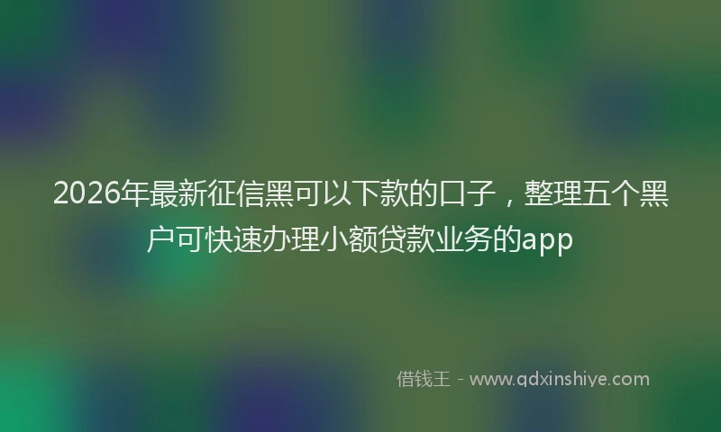 2026年最新征信黑可以下款的口子，整理五个黑户可快速办理小额贷款业务的app