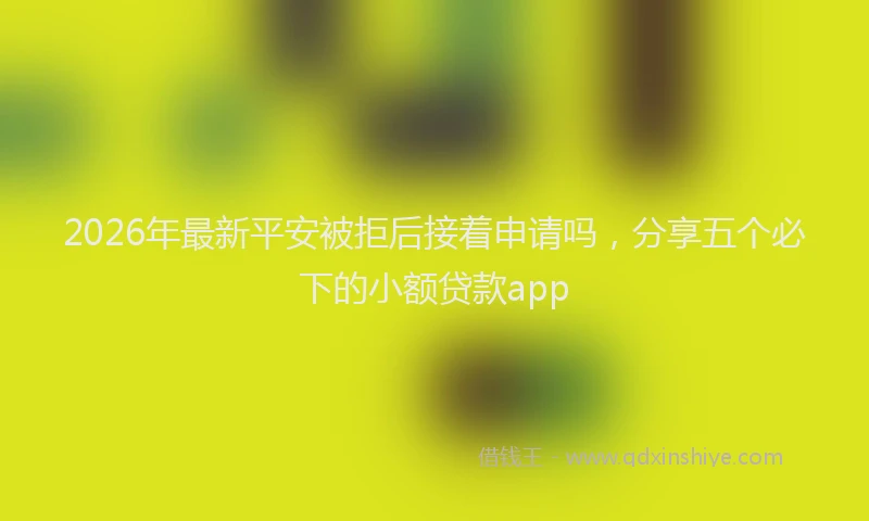 2026年最新平安被拒后接着申请吗，分享五个必下的小额贷款app
