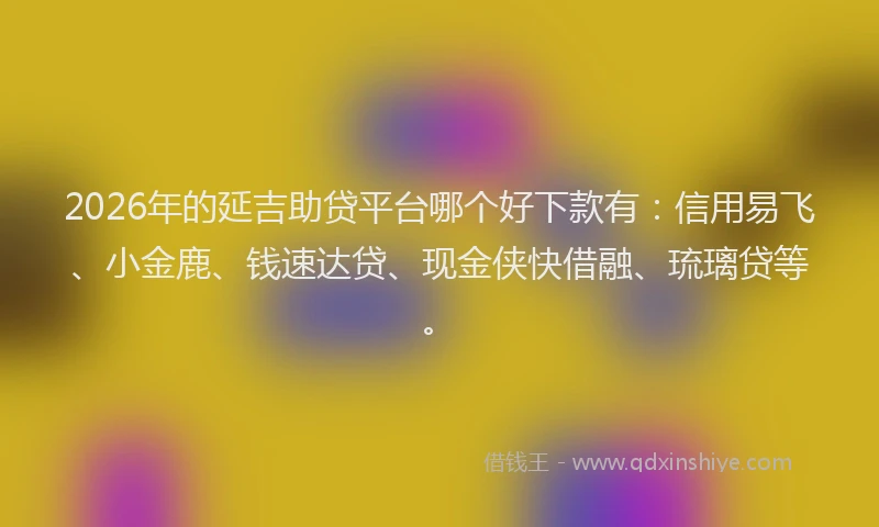 2026年的延吉助贷平台哪个好下款有：信用易飞、小金鹿、钱速达贷、现金侠快借融、琉璃贷等。
