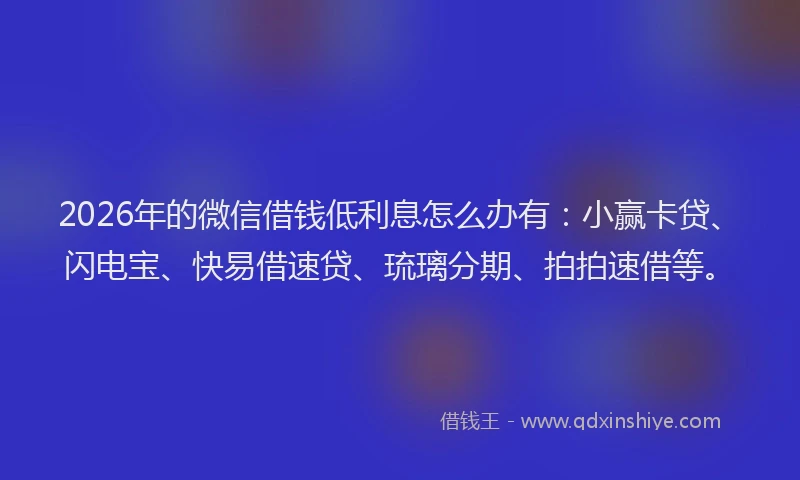 2026年的微信借钱低利息怎么办有：小赢卡贷、闪电宝、快易借速贷、琉璃分期、拍拍速借等。
