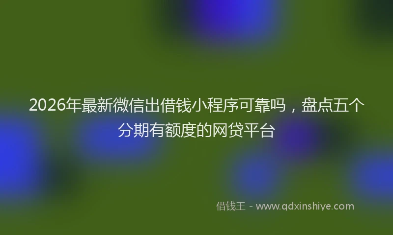 2026年最新微信出借钱小程序可靠吗，盘点五个分期有额度的网贷平台