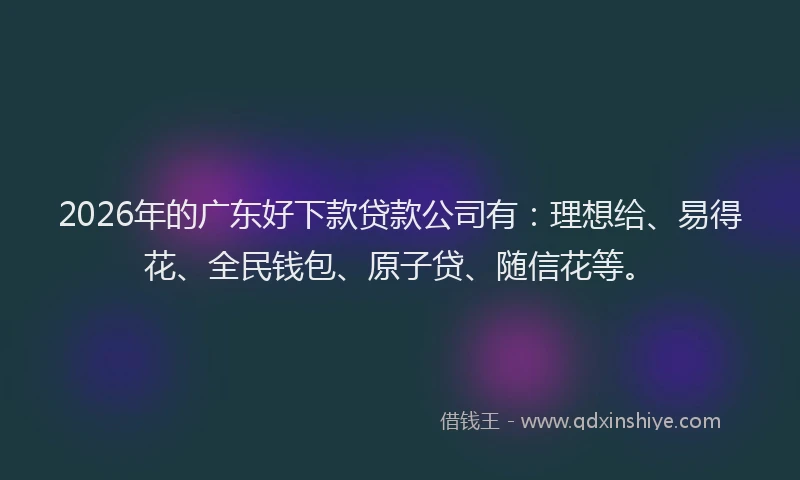 2026年的广东好下款贷款公司有：理想给、易得花、全民钱包、原子贷、随信花等。