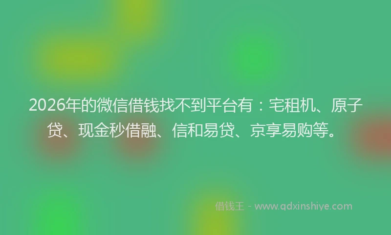 2026年的微信借钱找不到平台有：宅租机、原子贷、现金秒借融、信和易贷、京享易购等。