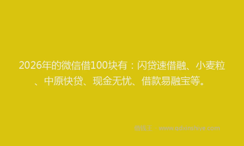 2026年的微信借100块有：闪贷速借融、小麦粒、中原快贷、现金无忧、借款易融宝等。