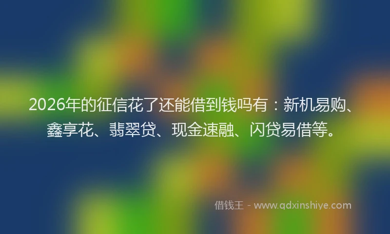 2026年的征信花了还能借到钱吗有：新机易购、鑫享花、翡翠贷、现金速融、闪贷易借等。