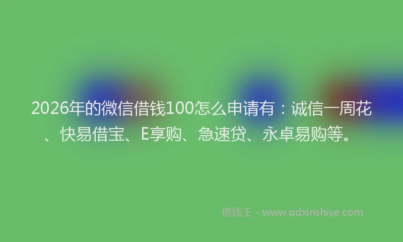 2026年的微信借钱100怎么申请有：诚信一周花、快易借宝、E享购、急速贷、永卓易购等。